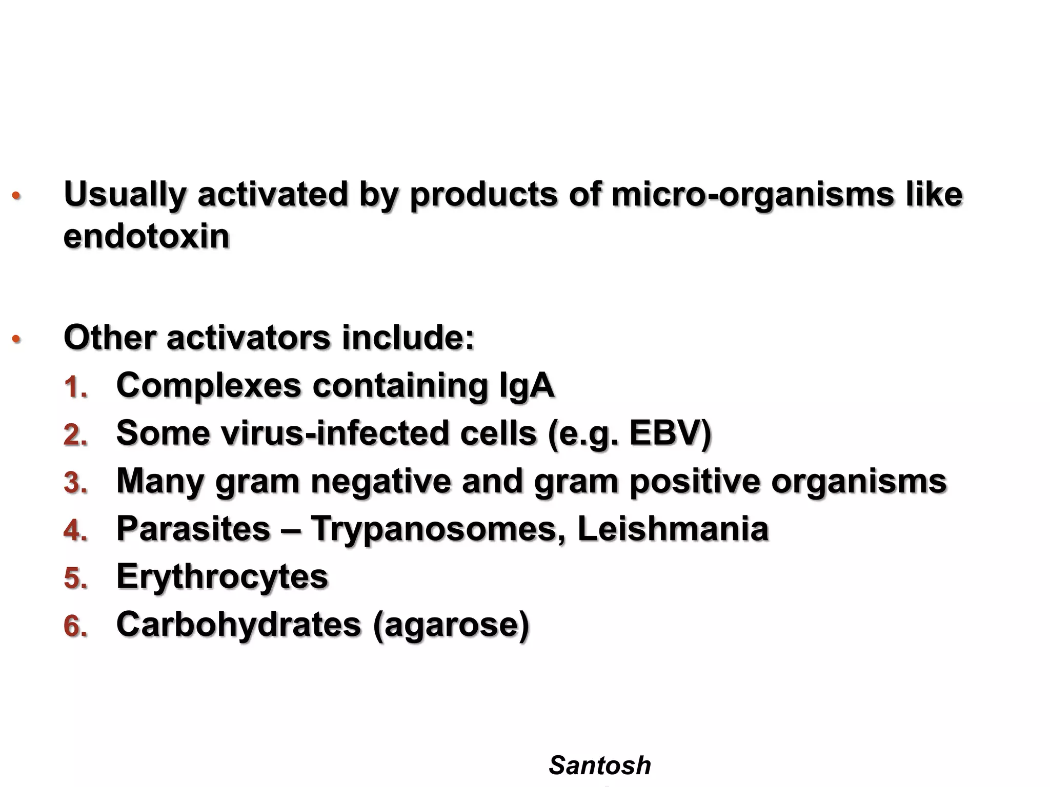 Santosh
• Usually activated by products of micro-organisms like
endotoxin
• Other activators include:
1. Complexes containing IgA
2. Some virus-infected cells (e.g. EBV)
3. Many gram negative and gram positive organisms
4. Parasites – Trypanosomes, Leishmania
5. Erythrocytes
6. Carbohydrates (agarose)
 