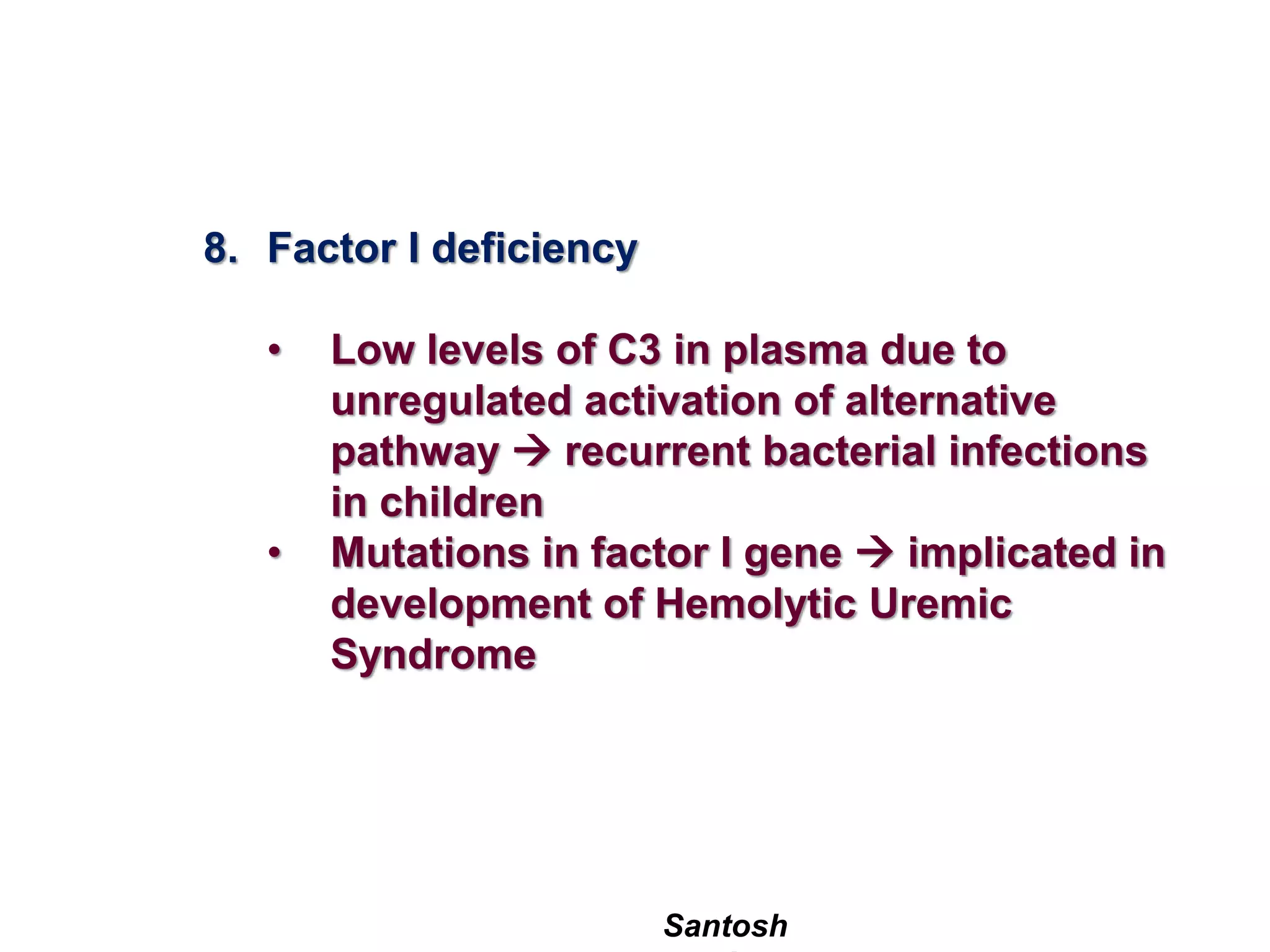 Santosh
8. Factor I deficiency
• Low levels of C3 in plasma due to
unregulated activation of alternative
pathway  recurrent bacterial infections
in children
• Mutations in factor I gene  implicated in
development of Hemolytic Uremic
Syndrome
 