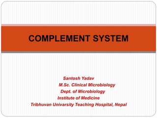 Santosh Yadav
M.Sc. Clinical Microbiology
Dept. of Microbiology
Institute of Medicine
Tribhuvan Univarsity Teaching Hospital, Nepal
COMPLEMENT SYSTEM
 