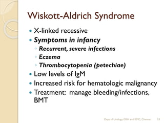 Wiskott-Aldrich Syndrome
 X-linked recessive
 Symptoms in infancy
◦ Recurrent, severe infections
◦ Eczema
◦ Thrombocytopenia (petechiae)
 Low levels of IgM
 Increased risk for hematologic malignancy
 Treatment: manage bleeding/infections,
BMT
53
Dept of Urology, GRH and KMC, Chennai.
 