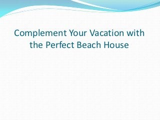 Complement Your Vacation with
   the Perfect Beach House
 