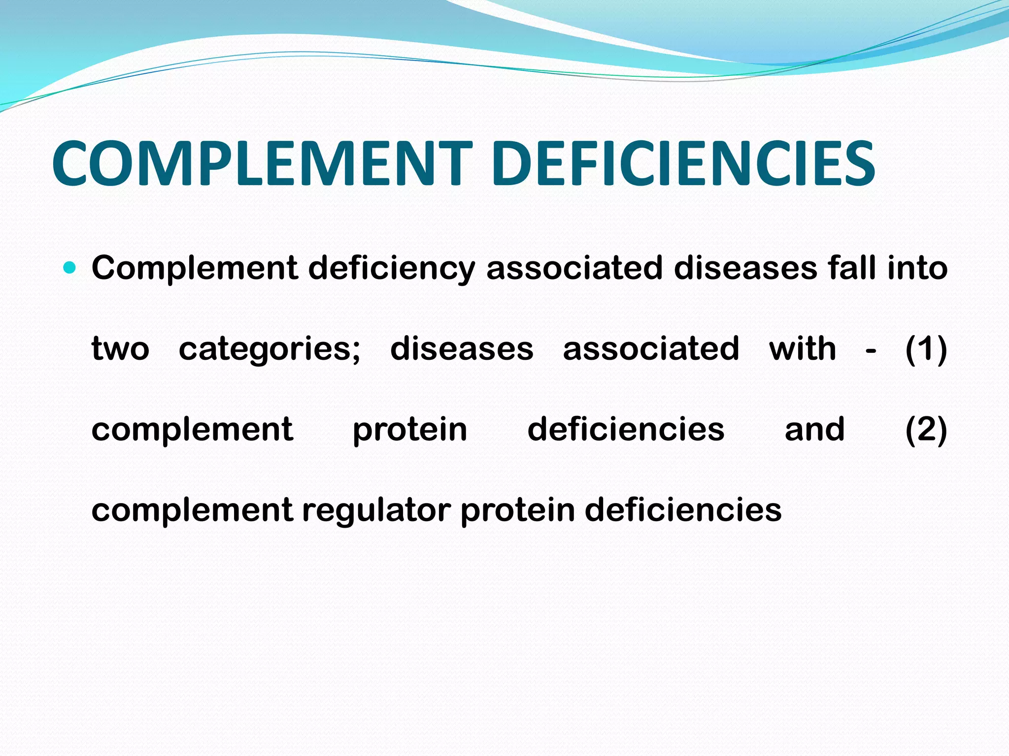 COMPLEMENT DEFICIENCIES
 Complement deficiency associated diseases fall into
two categories; diseases associated with - (1)
complement protein deficiencies and (2)
complement regulator protein deficiencies
 