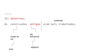 II) Adjetivos:
As construções antigas eram mais trabalhadas.
predicado
adj.
adnominal
adjetivos
núcleo do
suj.
subs.
 