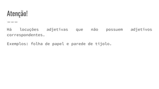 Atenção!
Há locuções adjetivas que não possuem adjetivos
correspondentes.
Exemplos: folha de papel e parede de tijolo.
 