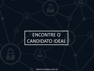 ENCONTRE O 
CANDIDATO IDEAL 
talent.compleo.com.br 
 