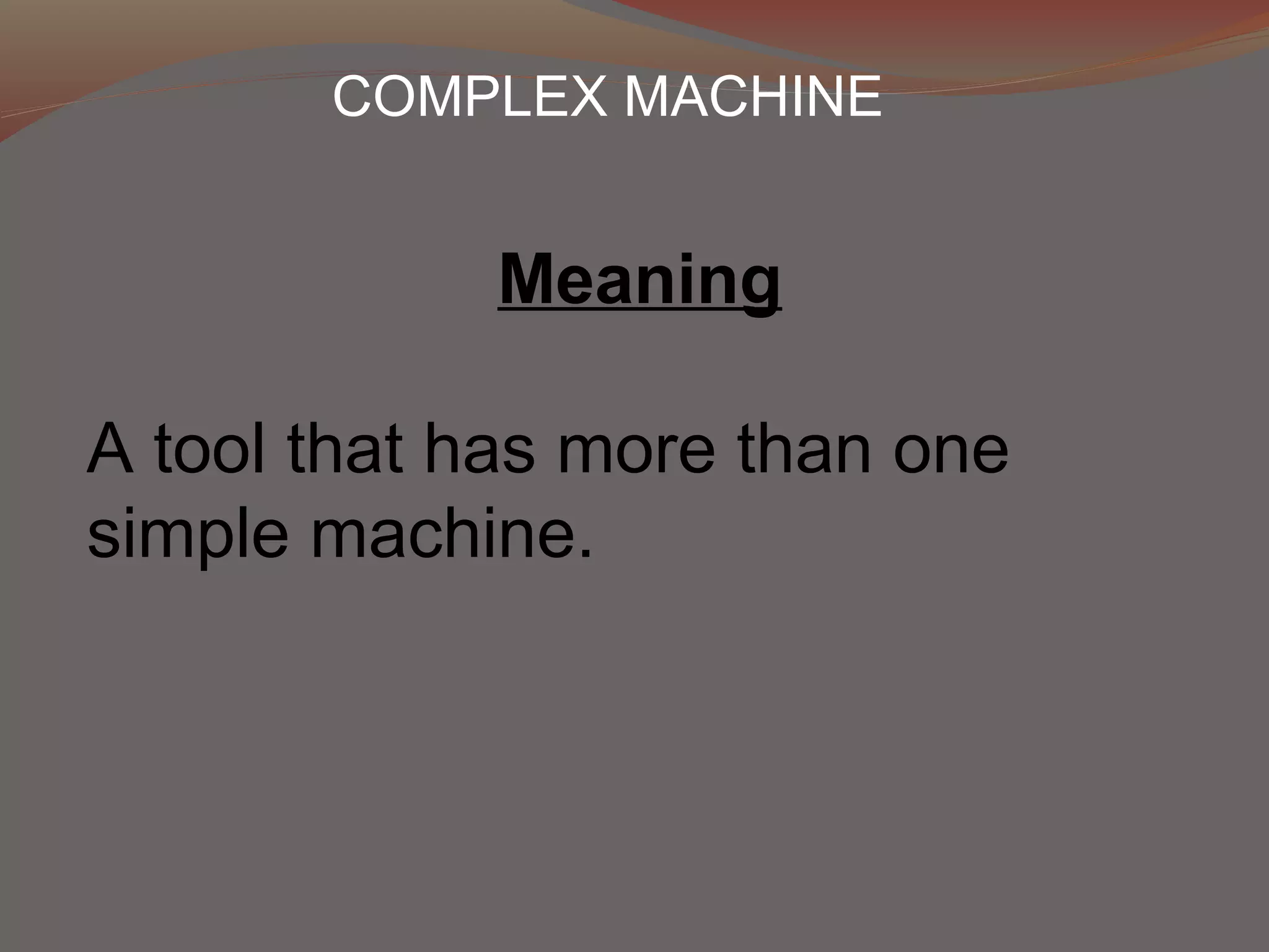 COMPLEX MACHINE
Meaning
A tool that has more than one
simple machine.