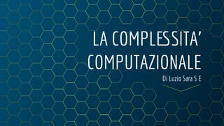 LA COMPLESSITA’
COMPUTAZIONALE
Di Luzio Sara 5 E
 