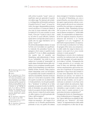 39. W. Heisenberg, Natura e fisica
moderna, cit., p. 58.
40. Ibidem.
41. W. Heisenberg et al., Discus-
sione sulla fisica moderna, cit., p.
10. Il ritorno ad Aristotele si confi-
gura, ad esempio, in una interpre-
tazione dell’energia come materia
potenziale, tale fino a quando non
assume la forma effettiva di una
particella (cfr. W. Heisenberg, Fisica
e filosofia, cit., pp. 188-189). Su
tutto ciò si veda G. Gembillo,
Werner Karl Heisenberg, in G.
Gembillo – M. Galzigna, Scienziati
e nuove immagini del mondo,
Marzorati, Milano 1994, in partico-
lare pp. 68-75.
42. W. Heisenberg, Indetermina-
zione e realtà, cit., pp. 87-88.
43. Cfr. W. Heisenberg, La tradizio-
ne nella scienza, cit., p. 7.
44. W. Heisenberg, Indetermina-
zione e realtà, cit., p. 89.
deve emergere è il tentativo di presenta-
re, da parte di Heisenberg, una vera e
propria filosofia, una visione del mondo e
dei saperi organicamente ordinati e coor-
dinati, proprio alla luce di una rivoluzione
scientifica che costringe a un ripensamen-
to generale. Infatti, Heisenberg dichiara
che «si pone ex novo il compito di ordi-
nare le diverse connessioni o “ambiti della
realtà”, di comprenderle e di determinar-
le nel loro rapporto reciproco; di porle in
relazione alla divisione in un mondo
“oggettivo” e in uno “soggettivo”; di
delimitarle reciprocamente e di esamina-
re in che modo si condizionino l’un l’altra;
di spingersi infine verso una comprensio-
ne della realtà che colga le diverse con-
nessioni come parti di un unico mondo
ordinato in modo sensato»42.
Heisenberg è convinto che la tradizione
scientifica sia costituita tanto dai metodi
tanto dal linguaggio nel quale esprimia-
mo le idee e i concetti . Consapevole che
il range semantico di un concetto non
viene di fatto mai delimitato definitiva-
mente e assolutamente, egli è anche con-
vinto che «il significato di una parola può
dipendere in larga misura dal contesto in
cui essa viene adoperata. Ad una consi-
derazione più precisa, non esistono in
effetti dei concetti del tutto isolati e delle
parole ad essi correlate, con le quali si
costruisce un pensiero in una frase come
con singoli mattoni da costruzione. Ogni
pensiero costituisce piuttosto un’unità
indivisibile, e ogni concetto in esso con-
tenuto riceve in questo pensiero la sua
particolare sfumatura caratteristica»44.
Consapevole di tutto ciò, Heisenberg pro-
pone di abbandonare un linguaggio “sta-
tico” (tipico della fisica con pretesa di defi-
nitività) per uno “dinamico”: «Al modo
“statico” di rappresentazione della realtà
si può contrapporre un altro tipo di rap-
sofia antica la parola “causa” aveva un
significato assai più generale di quanto
non abbia oggi. Per esempio gli scolasti-
ci, ricollegandosi ad Aristotele, parlavano
di quattro forme di “causa”: la causa for-
malis, che oggi si designerebbe piuttosto
come la struttura o il contenuto ideale di
una cosa; la causa materialis, vale a dire
la materia di cui la cosa consiste; la causa
finalis, il fine per il quale la cosa è crea-
ta, ed infine la causa efficiens. Soltanto
quest’ultima corrisponde press’a poco a
quello che noi oggi intendiamo con la
parola “causa”»39.
Al culmine del paradigma classico, la causa
ha finito con il coincidere con «quell’even-
to materiale che precedeva l’evento da
spiegare e che lo aveva in qualche modo
prodotto»40. E non è affatto paradossale
che questo tipo di causalità, per
Heisenberg, vada abbandonato in favore
di una “probabilità” che molto ha a che
vedere con il concetto di “potenzialità” di
quello stesso Aristotele fautore della mol-
teplice, ricca e complessa causalità quadri-
partita. Scrive Heisenberg: «Le onde di pro-
babilità di Bohr, Kramers, Slater possono
essere interpretate come una formulazio-
ne quantitativa del concetto aristotelico di
dynamis, di possibilità, chiamato anche più
tardi con il nome latino di potentia. L’idea
che quanto succede non sia determinato
in modo perentorio, ma che già la possibi-
lità o “tendenza” al verificarsi di un fatto
possieda una specie di verità, ha nella filo-
sofia di Aristotele una parte decisiva. Si
tratta di una specie di strato intermedio di
verità, che sta in mezzo fra la verità massic-
cia della materia e la verità spirituale del-
l’idea o dell’immagine»41.
Quanto finora detto – anche se sicura-
mente non esaustivo – dà il segno di un
confronto con la filosofia assolutamente
profondo e ricco, ma quello che adesso
173 La decima in fisica: Werner Heisenberg e una nuova visione della realtà e della scienza
 