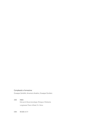 Complessità e formazione
Giuseppe Gembillo, Annamaria Anselmo, Giuseppe Giordano
2008 ENEA
Ente per le Nuove tecnologie, l’Energia e l’Ambiente
Lungotevere Thaon di Revel, 76 - Roma
ISBN 88-8286-161-9
 