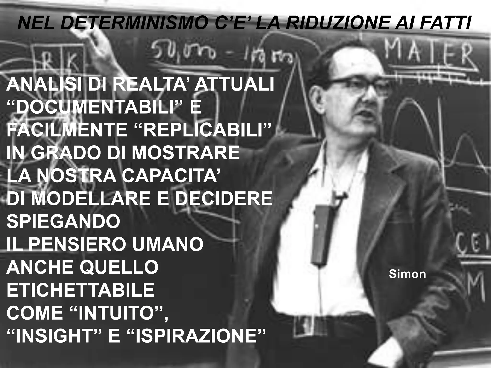   NEL DETERMINISMO C’E’ LA RIDUZIONE AI FATTIANALISI DI REALTA’ ATTUALI “DOCUMENTABILI” E FACILMENTE “REPLICABILI”IN GRADO DI MOSTRARE LA NOSTRA CAPACITA’ DI MODELLARE E DECIDERESPIEGANDO IL PENSIERO UMANOANCHE QUELLO ETICHETTABILECOME “INTUITO”, “INSIGHT” E “ISPIRAZIONE”Simon