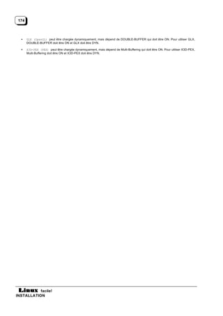 174



  •    GLX (OpenGL) peut être chargée dynamiquement, mais dépend de DOUBLE-BUFFER qui doit être ON. Pour utiliser GLX,
       DOUBLE-BUFFER doit être ON et GLX doit être DYN.

  •    X3D-PEX (PEX) peut être chargée dynamiquement, mais dépend de Multi-Buffering qui doit être ON. Pour utiliser X3D-PEX,
       Multi-Buffering doit être ON et X3D-PEX doit être DYN.




           facile!
INSTALLATION
 