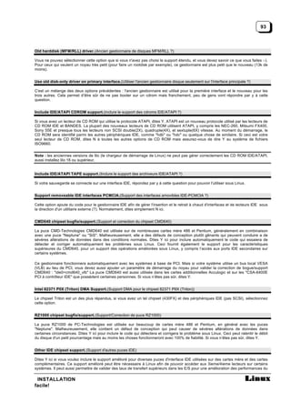 93



Old harddisk (MFM/RLL) driver. (Ancien gestionnaire de disques MFM/RLL ?)

Vous ne pouvez sélectionner cette option que si vous n'avez pas choisi le support étendu, et vous devez savoir ce que vous faites :-).
Pour ceux qui veulent un noyau très petit (pour faire un rootdisk par exemple), ce gestionnaire est plus petit que le nouveau (13k de
moins).


Use old disk-only driver on primary interface.(Utiliser l'ancien gestionnaire disque seulement sur l'interface principale ?)

C'est un mélange des deux options précédentes : l'ancien gestionnaire est utilisé pour la première interface et le nouveau pour les
trois autres. Cela permet d’être sûr de ne pas booter sur un cdrom mais franchement, peu de gens vont répondre par y à cette
question.


Include IDE/ATAPI CDROM support. (inclure le support des cdroms IDE/ATAPI ?)

Si vous avez un lecteur de CD ROM qui utilise le protocole ATAPI, dites Y. ATAPI est un nouveau protocole utilisé par les lecteurs de
CD ROM IDE et BANDES. La plupart des nouveaux lecteurs de CD ROM utilisent ATAPI, y compris les NEC-260, Mitsumi FX400,
Sony 55E et presque tous les lecteurs non SCSI double(2X), quadruple(4X), et sextuple(6X) vitesse. Au moment du démarrage, le
CD ROM sera identifié parmi les autres périphériques IDE, comme "hdb" ou "hdc" ou quelque chose de similaire. Si ceci est votre
seul lecteur de CD ROM, dites N à toutes les autres options de CD ROM mais assurez-vous de dire Y au système de fichiers
ISO9660.


Note : les anciennes versions de lilo (le chargeur de démarrage de Linux) ne peut pas gérer correctement les CD ROM IDE/ATAPI,
aussi installez lilo 16 ou supérieur.


Include IDE/ATAPI TAPE support. (Inclure le support des archiveurs IDE/ATAPI ?)

Si votre sauvegarde se connecte sur une interface IDE, répondez par y à cette question pour pouvoir l'utiliser sous Linux.


Support removeable IDE interfaces PCMCIA.(Support des interfaces amovibles IDE-PCMCIA ?)

Cette option ajoute du code pour le gestionnaire IDE afin de gérer l'insertion et le retrait à chaud d'interfaces et de lecteurs IDE sous
la direction d'un utilitaire externe (?). Normalement, dites simplement N ici.


CMD640 chipset bugfix/support. (Support et correction du chipset CMD640)

La puce CMD-Technologies CMD640 est utilisée sur de nombreuses cartes mère 486 et Pentium, généralement en combinaison
avec une puce "Neptune" ou "SiS". Malheureusement, elle a des défauts de conception plutôt gênants qui peuvent conduire a de
sévères altérations de données dans des conditions normales. Dites Y ici pour inclure automatiquement le code qui essaiera de
détecter et corriger automatiquement les problèmes sous Linux. Ceci fournit également le support pour les caractéristiques
supérieures du CMD640, pour un support des opérations améliorées sous Linux, y compris l’accès aux ports IDE secondaires sur
certains systèmes.

Ce gestionnaire fonctionnera automatiquement avec les systèmes à base de PCI. Mais si votre système utilise un bus local VESA
(VLB) au lieu de PCI, vous devez aussi ajouter un paramètre de démarrage du noyau pour valider la correction de bogue/support
CMD640 : "ide0=cmd640_vlb" La puce CMD640 est aussi utilisée dans les cartes additionnelles Acculogic et sur les "CSA-6400E
PCI à contrôleur IDE" que possèdent certaines personnes. Si vous n’êtes pas sûr, dites Y.


Intel 82371 PIIX (Triton) DMA Support.(Support DMA pour le chipset 82371 PIIX (Triton))

Le chipset Triton est un des plus répandus, si vous avez un tel chipset (430FX) et des périphériques IDE (pas SCSI), sélectionnez
cette option.


RZ1000 chipset bugfix/support. (Support/Correction de puce RZ1000)

La puce RZ1000 de PC-Technologies est utilisée sur beaucoup de cartes mère 486 et Pentium, en général avec les puces
"Neptune". Malheureusement, elle contient un défaut de conception qui peut causer de sévères altérations de données dans
certaines circonstances. Dites Y ici pour inclure le code qui détectera et corrigera le problème sous Linux. Ceci peut ralentir le débit
du disque d'un petit pourcentage mais au moins les choses fonctionneront avec 100% de fiabilité. Si vous n’êtes pas sûr, dites Y.


Other IDE chipset support. (Support d'autres puces IDE)

Dites Y ici si vous voulez inclure le support amélioré pour diverses puces d'interface IDE utilisées sur des cartes mère et des cartes
complémentaires. Ce support amélioré peut être nécessaire à Linux afin de pouvoir accéder aux 3ieme/4ieme lecteurs sur certains
systèmes. Il peut aussi permettre de valider des taux de transfert supérieurs dans les E/S pour une amélioration des performances du

 INSTALLATION
facile!
 