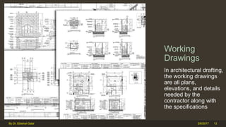 Working
Drawings
In architectural drafting,
the working drawings
are all plans,
elevations, and details
needed by the
contractor along with
the specifications
2/6/2017By Dr. Ebtehal Galal 12
 
