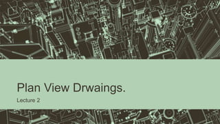 Plan View Drwaings.
Lecture 2
 