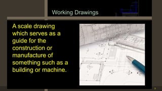 3
Working Drawings
A scale drawing
which serves as a
guide for the
construction or
manufacture of
something such as a
building or machine.
 