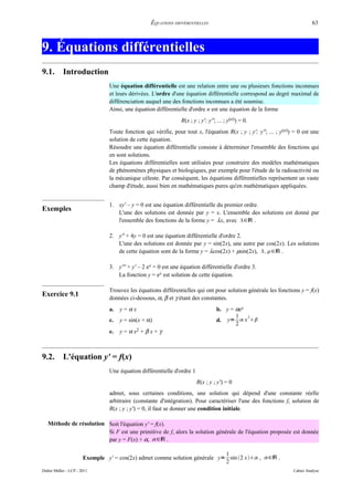 ÉQUATIONS DIFFÉRENTIELLES                                                 63



9. Équations différentielles
9.1.        Introduction
                                Une équation différentielle est une relation entre une ou plusieurs fonctions inconnues
                                et leurs dérivées. L'ordre d'une équation différentielle correspond au degré maximal de
                                différenciation auquel une des fonctions inconnues a été soumise.
                                Ainsi, une équation différentielle d'ordre n est une équation de la forme
                                                                R(x ; y ; y'; y''; ... ; y(n)) = 0.
                                Toute fonction qui vérifie, pour tout x, l'équation R(x ; y ; y'; y''; ... ; y(n)) = 0 est une
                                solution de cette équation.
                                Résoudre une équation différentielle consiste à déterminer l'ensemble des fonctions qui
                                en sont solutions.
                                Les équations différentielles sont utilisées pour construire des modèles mathématiques
                                de phénomènes physiques et biologiques, par exemple pour l'étude de la radioactivité ou
                                la mécanique céleste. Par conséquent, les équations différentielles représentent un vaste
                                champ d'étude, aussi bien en mathématiques pures qu'en mathématiques appliquées.


                                1. xy' – y = 0 est une équation différentielle du premier ordre.
Exemples                           L'une des solutions est donnée par y = x. L'ensemble des solutions est donné par
                                   l'ensemble des fonctions de la forme y = λx, avec ∈ℝ .

                                2. y'' + 4y = 0 est une équation différentielle d'ordre 2.
                                   L'une des solutions est donnée par y = sin(2x), une autre par cos(2x). Les solutions
                                   de cette équation sont de la forme y = λcos(2x) + µsin(2x),  , ∈ℝ .

                                3. y''' + y' – 2 ex = 0 est une équation différentielle d'ordre 3.
                                   La fonction y = ex est solution de cette équation.

                                Trouvez les équations différentielles qui ont pour solution générale les fonctions y = f(x)
Exercice 9.1                    données ci-dessous, α, β et γ étant des constantes.
                                a.   y=αx                                         b. y = αex
                                                                                         1
                                     y = sin(x + α)
                                                                                             2
                                c.                                                d. y=  x 
                                                                                         2
                                e.   y = α x2 + β x + γ



9.2.        L'équation y' = f(x)
                                Une équation différentielle d'ordre 1
                                                                        R(x ; y ; y') = 0
                                admet, sous certaines conditions, une solution qui dépend d'une constante réelle
                                arbitraire (constante d'intégration). Pour caractériser l'une des fonctions f, solution de
                                R(x ; y ; y') = 0, il faut se donner une condition initiale.

   Méthode de résolution Soit l'équation y' = f(x).
                         Si F est une primitive de f, alors la solution générale de l'équation proposée est donnée
                         par y = F(x) + α, ∈ℝ .

                                                                            1
                       Exemple y' = cos(2x) admet comme solution générale y= sin 2 x , ∈ℝ .
                                                                            2
Didier Müller - LCP - 2011                                                                                        Cahier Analyse
 