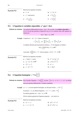 64                                                       CHAPITRE 9


                            Résolvez les équations suivantes :
Exercice 9.2
                            a.   y' = 0                                      b. y' + 2x = 0
                                                                                       1
                            c.   y' = sin(x)cos(x)                           d. y' =      2
                                                                                     1 x
                                           x                                         x –1
                            e.   y' =                                        f. y' =
                                         1 x 2                                     x1



9.3.       L'équation à variables séparables y'⋅ g(y) = h(x)
   Méthode de résolution Une équation différentielle du type y'⋅ g(y) = h(x) est dite « à variables séparables ».
                         Si G et H sont des primitives respectives de g et h, la solution d'une telle équation est
                         donnée par :
                                                          G(y) = H(x) + α, ∈ℝ

                 Exemple L'équation (x – 1)y' – 2y = 0 peut se ramener à
                                                        1   2     dy 1   2     dy   2
                                                   y'     =    ou      =     ⇒    =   dx
                                                        y x –1    dx y x – 1    y x–1
                            à condition d'écarter provisoirement la solution y = 0. En intégrant, on obtient :
                                                                    – ln∣∣
                                                              ln ∣y∣ =2ln ∣x – 1∣ , ∈ℝ *
                                                                       c


                            c'est-à-dire ln    ∣∣=ln  x – 1 , d'où la solution y= x – 1 , ∈ℝ .
                                                y             2                              2




                            Résolvez les équations suivantes :
Exercice 9.3
                            a.   y' sin(x) = y cos(x)                        b. y2 + (x+1)y' = 0
                            c.   xy' – ky = 0, k ∈ℝ *                        d. y' =2 x  1− y2
                            e.   x2y' + y = 3                                f. yy' = x
                            g.   y' – xe-y = 0                               h. y = ln(y')




9.4.       L'équation homogène y ' = g                   
                                                          y
                                                          x

   Méthode de résolution Pour résoudre l'équation y' = g
                                                               y
                                                               x           y
                                                                  , on pose =z (y = xz et y' = z + xz') : on obtient
                                                                             x
                           ainsi une équation différentielle à variables séparables.

                                                                                                         y
                 Exemple xy' = x + y est une équation homogène, car elle peut s'écrire : y' =1            .
                                                                                                         x
                                                                                                  1
                            En posant y = xz, on obtient l'équation z + xz' = 1 + z, d'où z '=      .
                                                                                                  x
                            Sa solution générale est z = ln|x| + α, ∈ℝ .

                            D'où la solution générale de l'équation proposée : y= x ln∣x∣

                            Résolvez les équations suivantes :
Exercice 9.4
                            a.   xy' = x – y                                 b. xy2y' = x3 + y3
                            c.   x – y + xy' = 0                             d. (x2– y2)y' = xy


Cahier Analyse                                                                                          Didier Müller - LCP - 2011
 