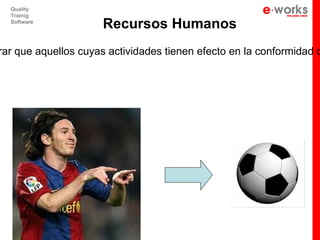Quality
  Trainig
  Software
                     Recursos Humanos
rar que aquellos cuyas actividades tienen efecto en la conformidad d
 