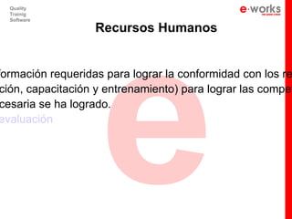 e
  Quality
  Trainig
  Software

                   Recursos Humanos


formación requeridas para lograr la conformidad con los re
 ción, capacitación y entrenamiento) para lograr las compet
 cesaria se ha logrado.
evaluación
 