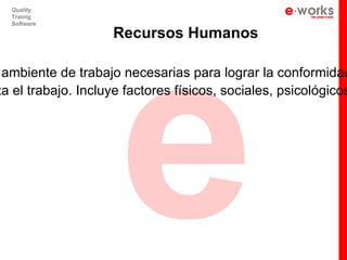 e
  Quality
  Trainig
  Software

                    Recursos Humanos

 ambiente de trabajo necesarias para lograr la conformidad
za el trabajo. Incluye factores físicos, sociales, psicológicos
 