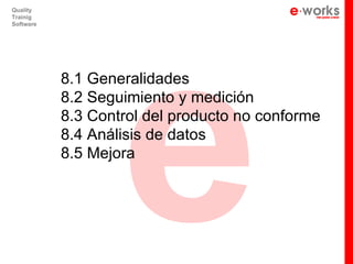 e
Quality
Trainig
Software




           8.1 Generalidades
           8.2 Seguimiento y medición
           8.3 Control del producto no conforme
           8.4 Análisis de datos
           8.5 Mejora
 