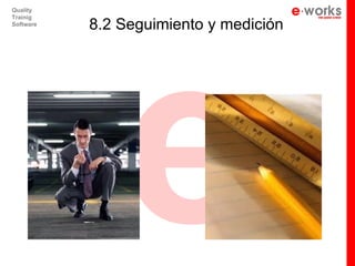 e
Quality
Trainig
Software
           8.2 Seguimiento y medición
 