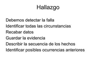 Hallazgo

Debemos detectar la falla
Identificar todas las circunstancias
Recabar datos
Guardar la evidencia
Describir la secuencia de los hechos
Identificar posibles ocurrencias anteriores
 