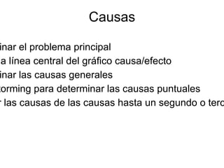 Causas

 inar el problema principal
la línea central del gráfico causa/efecto
 inar las causas generales
torming para determinar las causas puntuales
r las causas de las causas hasta un segundo o terc
 