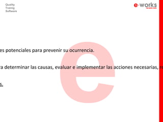 e
     Quality
     Trainig
     Software




es potenciales para prevenir su ocurrencia.


ra determinar las causas, evaluar e implementar las acciones necesarias, re


s.
 