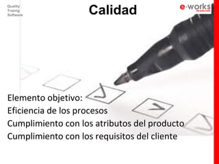 Calidad
Quality
Trainig
Software




Elemento objetivo:
Eficiencia de los procesos
Cumplimiento con los atributos del producto
Cumplimiento con los requisitos del cliente
 