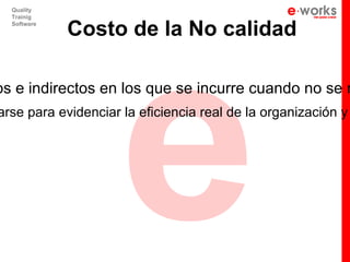 e
  Quality
  Trainig
  Software
             Costo de la No calidad

os e indirectos en los que se incurre cuando no se m
arse para evidenciar la eficiencia real de la organización y
 