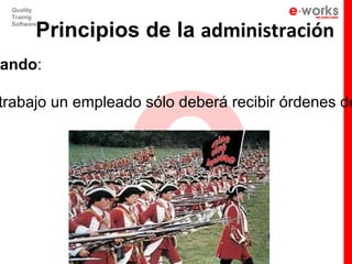 e
 Quality
 Trainig


        Principios de la administración
 Software




ando:

trabajo un empleado sólo deberá recibir órdenes de
 