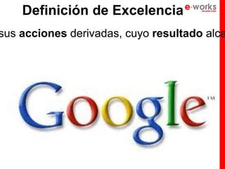 Definición de Excelencia
sus acciones derivadas, cuyo resultado alca
 