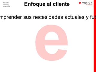 e
 Quality
 Trainig
 Software
            Enfoque al cliente

mprender sus necesidades actuales y fut
 