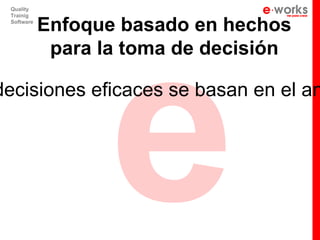 e
 Quality
 Trainig
 Software
            Enfoque basado en hechos
             para la toma de decisión

decisiones eficaces se basan en el an
 