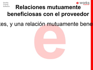 e
 Quality
 Trainig

       Relaciones mutuamente
 Software




     beneficiosas con el proveedor
tes, y una relación mutuamente benef
 