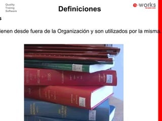 Quality
    Trainig
    Software            Definiciones
s

ienen desde fuera de la Organización y son utilizados por la misma.
 