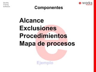 e
Quality
Trainig
Software
               Componentes


           Alcance
           Exclusiones
           Procedimientos
           Mapa de procesos

               Ejemplo
 