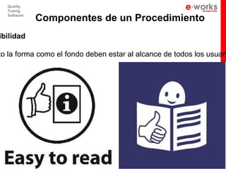 Quality
  Trainig
  Software
             Componentes de un Procedimiento
ibilidad

to la forma como el fondo deben estar al alcance de todos los usuari
 