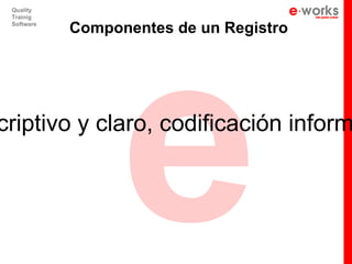 e
 Quality
 Trainig
 Software
            Componentes de un Registro




criptivo y claro, codificación inform
 