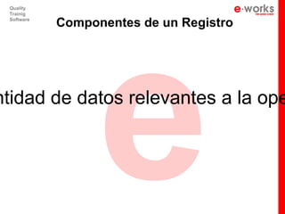 e
 Quality
 Trainig
 Software
            Componentes de un Registro




ntidad de datos relevantes a la ope
 