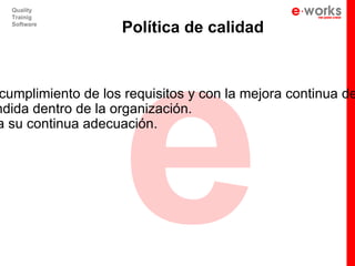 e
  Quality
  Trainig
  Software
                    Política de calidad



cumplimiento de los requisitos y con la mejora continua de
ndida dentro de la organización.
a su continua adecuación.
 