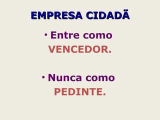 • Entre como
VENCEDOR.
• Nunca como
PEDINTE.
EMPRESA CIDADÃEMPRESA CIDADÃ
 
