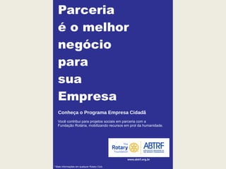 Parceria
é o melhor
negócio
para
sua
Empresa
Você contribui para projetos sociais em parceria com a
Fundação Rotária, mobilizando recursos em prol da humanidade.
* Mais informações em qualquer Rotary Club.
Conheça o Programa Empresa Cidadã
www.abtrf.org.br
 