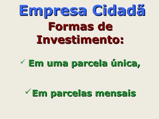 Empresa CidadãEmpresa Cidadã
Formas deFormas de
Investimento:Investimento:
 Em uma parcela única,Em uma parcela única,
Em parcelas mensaisEm parcelas mensais
 