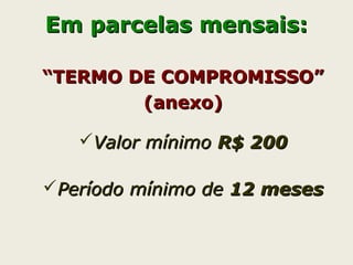 Em parcelas mensais:Em parcelas mensais:
““TERMO DE COMPROMISSO”TERMO DE COMPROMISSO”
(anexo)(anexo)
Valor mínimoValor mínimo R$ 200R$ 200
Período mínimo dePeríodo mínimo de 12 meses12 meses
 