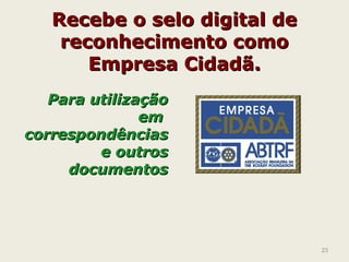 Recebe o selo digital deRecebe o selo digital de
reconhecimento comoreconhecimento como
Empresa Cidadã.Empresa Cidadã.
Para utilizaçãoPara utilização
emem
correspondênciascorrespondências
e outrose outros
documentosdocumentos
23
 