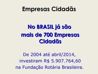 Empresas CidadãsEmpresas Cidadãs
No BRASIL já sãoNo BRASIL já são
mais de 700 Empresasmais de 700 Empresas
CidadãsCidadãs
De 2004 até abril/2014,
investiram R$ 5.907.764,60
na Fundação Rotária Brasileira.
 