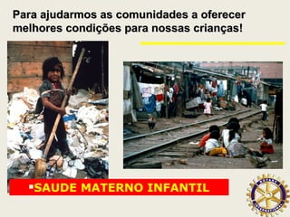 Para ajudarmos as comunidades a oferecerPara ajudarmos as comunidades a oferecer
melhores condições para nossas crianças!melhores condições para nossas crianças!
SAUDE MATERNO INFANTIL
 