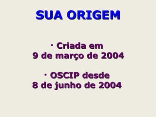 • Criada emCriada em
9 de março de 20049 de março de 2004
• OSCIP desdeOSCIP desde
8 de junho de 20048 de junho de 2004
SUA ORIGEMSUA ORIGEM
 